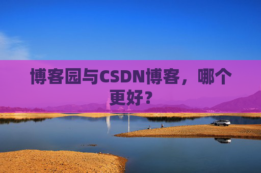 博客园与CSDN博客，哪个更好？