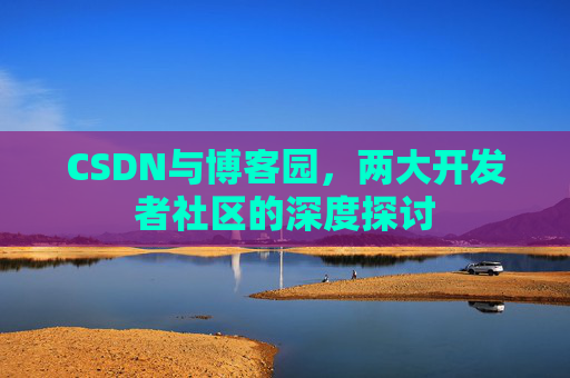CSDN与博客园，两大开发者社区的深度探讨